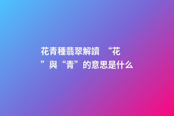 花青種翡翠解讀  “花”與“青”的意思是什么